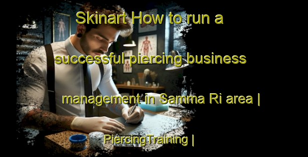 Skinart How to run a successful piercing business management in Samma Ri area | PiercingTraining | PiercingClasses | SkinartTraining-Republic of Korea
